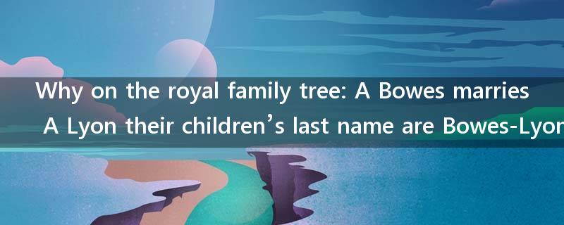 Why on the royal family tree: A Bowes marries A Lyon their children’s last name are Bowes-Lyon?